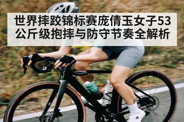 世界摔跤锦标赛庞倩玉女子53公斤级抱摔与防守节奏全解析
