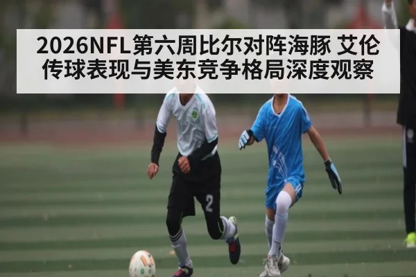 2026NFL第六周比尔对阵海豚 艾伦传球表现与美东竞争格局深度观察