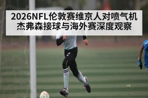 2026NFL伦敦赛维京人对喷气机杰弗森接球与海外赛深度观察