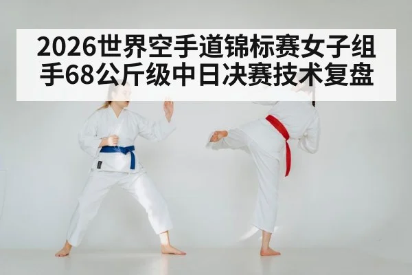 2026世界空手道锦标赛女子组手68公斤级中日决赛技术复盘