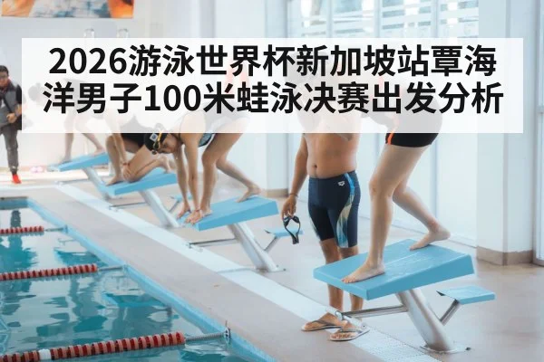 2026游泳世界杯新加坡站覃海洋男子100米蛙泳决赛出发分析
