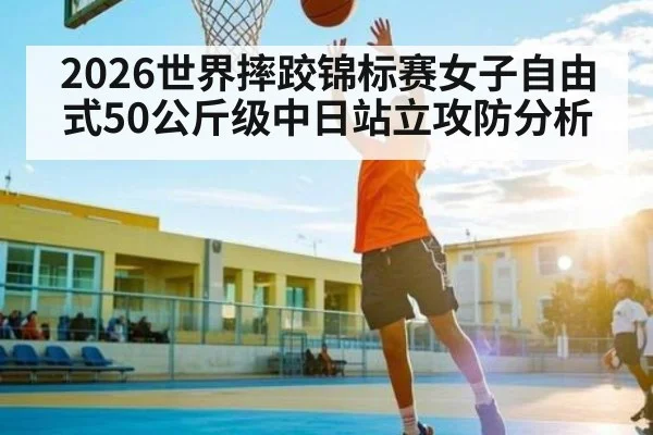 2026世界摔跤锦标赛女子自由式50公斤级中日站立攻防分析